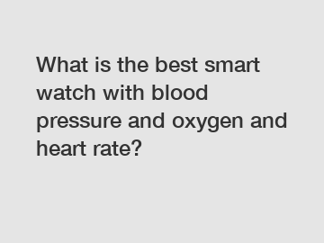 What is the best smart watch with blood pressure and oxygen and heart rate?