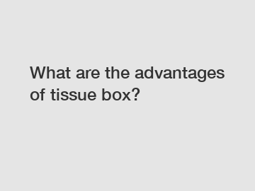 What are the advantages of tissue box?