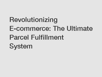 Revolutionizing E-commerce: The Ultimate Parcel Fulfillment System