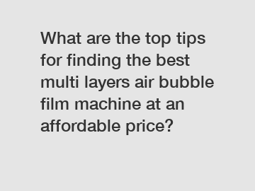 What are the top tips for finding the best multi layers air bubble film machine at an affordable price?