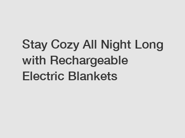 Stay Cozy All Night Long with Rechargeable Electric Blankets