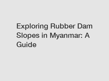 Exploring Rubber Dam Slopes in Myanmar: A Guide