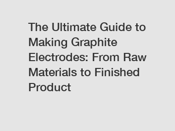 The Ultimate Guide to Making Graphite Electrodes: From Raw Materials to Finished Product