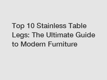 Top 10 Stainless Table Legs: The Ultimate Guide to Modern Furniture