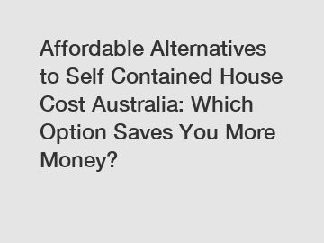 Affordable Alternatives to Self Contained House Cost Australia: Which Option Saves You More Money?