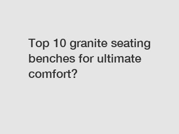 Top 10 granite seating benches for ultimate comfort?