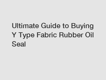Ultimate Guide to Buying Y Type Fabric Rubber Oil Seal