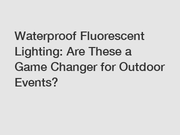 Waterproof Fluorescent Lighting: Are These a Game Changer for Outdoor Events?