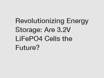 Revolutionizing Energy Storage: Are 3.2V LiFePO4 Cells the Future?