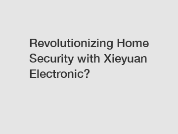Revolutionizing Home Security with Xieyuan Electronic?