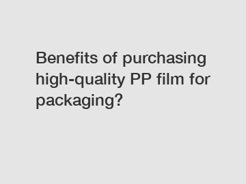 Benefits of purchasing high-quality PP film for packaging?