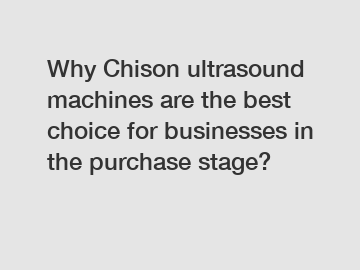 Why Chison ultrasound machines are the best choice for businesses in the purchase stage?