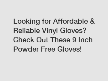 Looking for Affordable & Reliable Vinyl Gloves? Check Out These 9 Inch Powder Free Gloves!