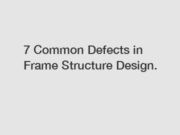 7 Common Defects in Frame Structure Design.