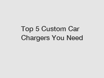 Top 5 Custom Car Chargers You Need