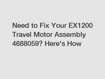 Need to Fix Your EX1200 Travel Motor Assembly 4688059? Here's How