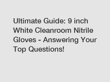 Ultimate Guide: 9 inch White Cleanroom Nitrile Gloves - Answering Your Top Questions!