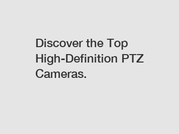Discover the Top High-Definition PTZ Cameras.