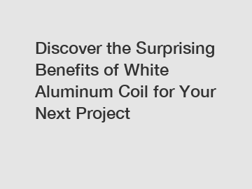 Discover the Surprising Benefits of White Aluminum Coil for Your Next Project