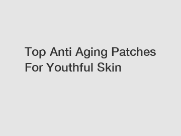 Top Anti Aging Patches For Youthful Skin