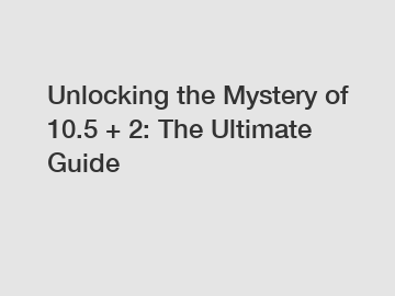 Unlocking the Mystery of 10.5 + 2: The Ultimate Guide