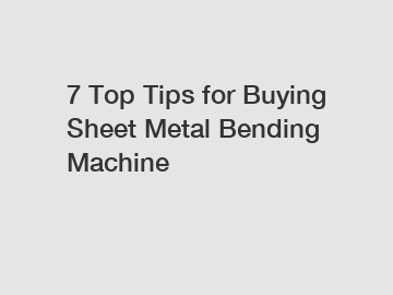 7 Top Tips for Buying Sheet Metal Bending Machine