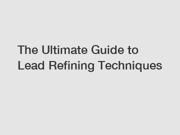 The Ultimate Guide to Lead Refining Techniques