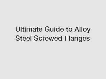 Ultimate Guide to Alloy Steel Screwed Flanges