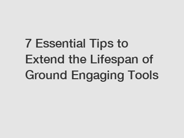 7 Essential Tips to Extend the Lifespan of Ground Engaging Tools