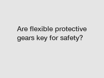 Are flexible protective gears key for safety?