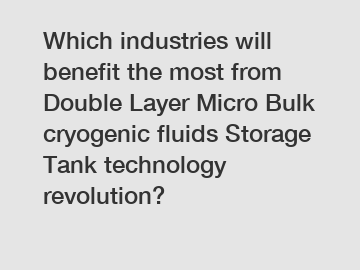 Which industries will benefit the most from Double Layer Micro Bulk cryogenic fluids Storage Tank technology revolution?