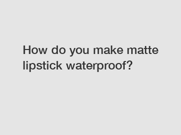 How do you make matte lipstick waterproof?