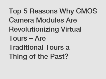 Top 5 Reasons Why CMOS Camera Modules Are Revolutionizing Virtual Tours – Are Traditional Tours a Thing of the Past?