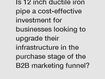 Is 12 inch ductile iron pipe a cost-effective investment for businesses looking to upgrade their infrastructure in the purchase stage of the B2B marketing funnel?