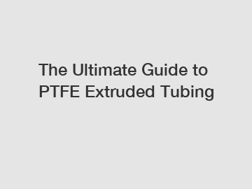 The Ultimate Guide to PTFE Extruded Tubing