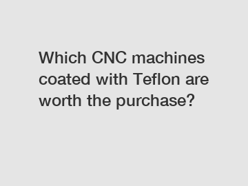 Which CNC machines coated with Teflon are worth the purchase?