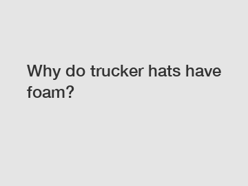 Why do trucker hats have foam?