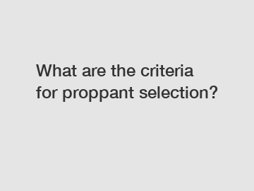 What are the criteria for proppant selection?