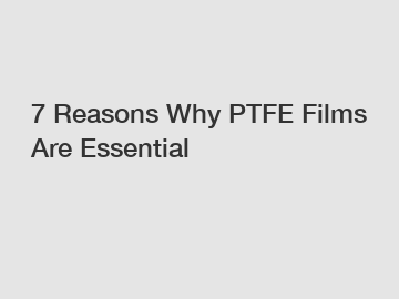 7 Reasons Why PTFE Films Are Essential