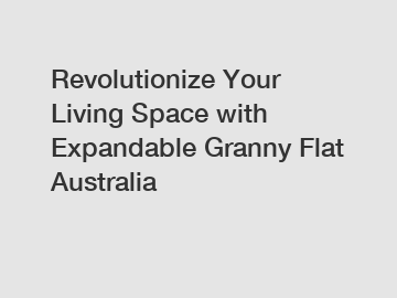 Revolutionize Your Living Space with Expandable Granny Flat Australia