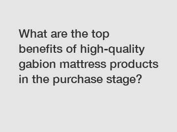 What are the top benefits of high-quality gabion mattress products in the purchase stage?