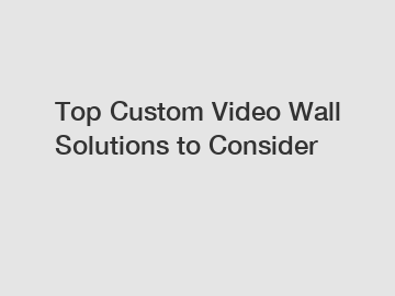 Top Custom Video Wall Solutions to Consider