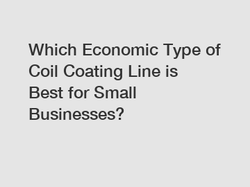 Which Economic Type of Coil Coating Line is Best for Small Businesses?