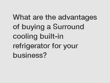 What are the advantages of buying a Surround cooling built-in refrigerator for your business?