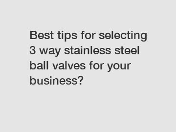 Best tips for selecting 3 way stainless steel ball valves for your business?