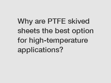 Why are PTFE skived sheets the best option for high-temperature applications?