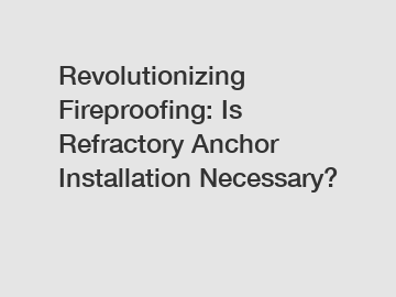 Revolutionizing Fireproofing: Is Refractory Anchor Installation Necessary?