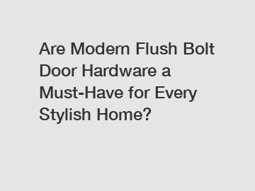 Are Modern Flush Bolt Door Hardware a Must-Have for Every Stylish Home?