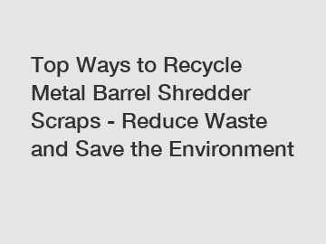 Top Ways to Recycle Metal Barrel Shredder Scraps - Reduce Waste and Save the Environment