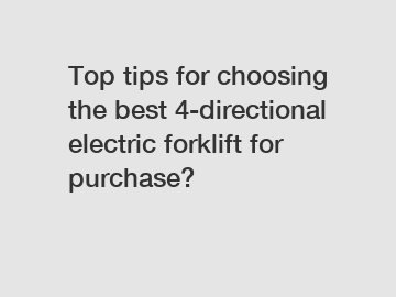 Top tips for choosing the best 4-directional electric forklift for purchase?